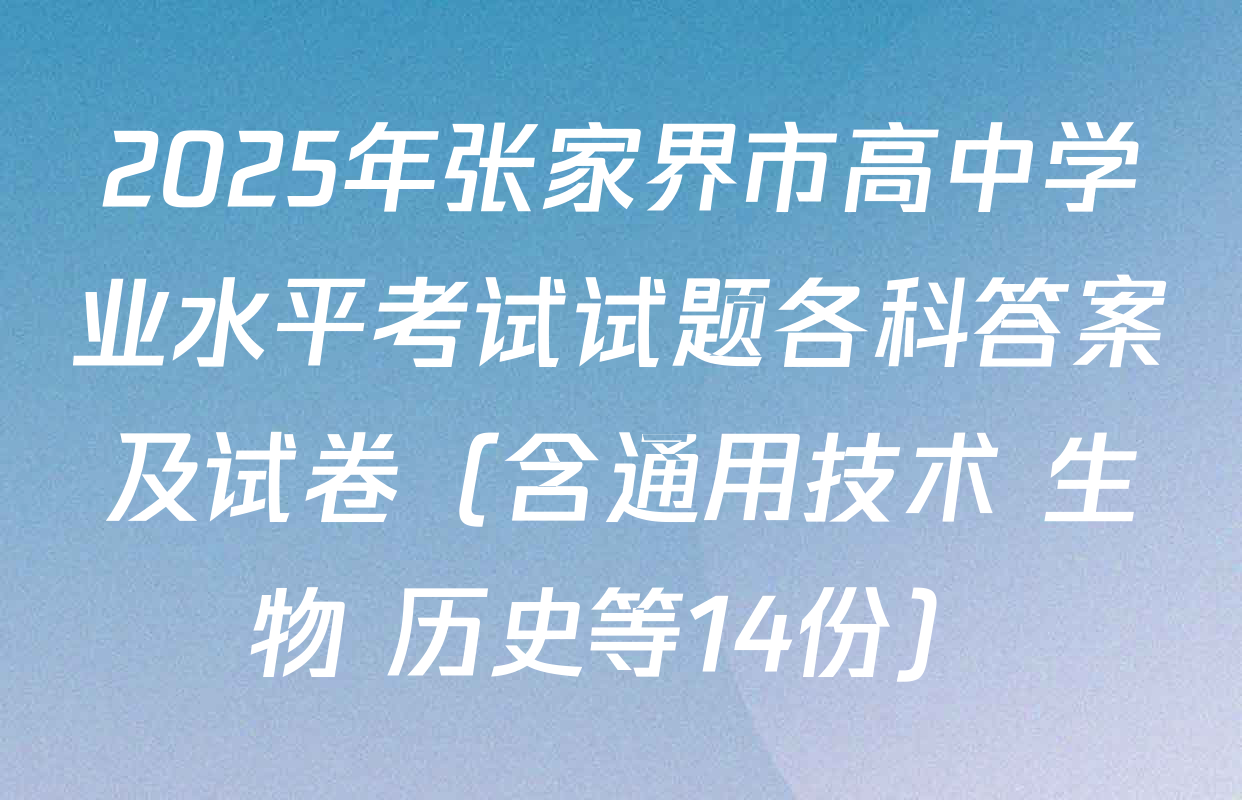 2025年张家界市高中学业水平考试试题各科答案及试卷（含通用技术 生物 历史等14份）