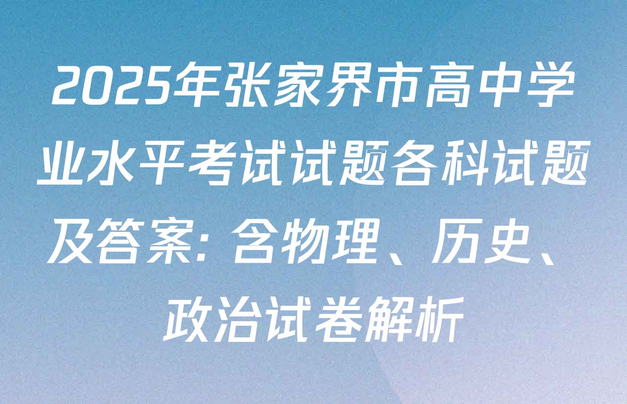 2025年张家界市高中学业水平考试试题各科试题及答案: 含物理、历史、政治试卷解析