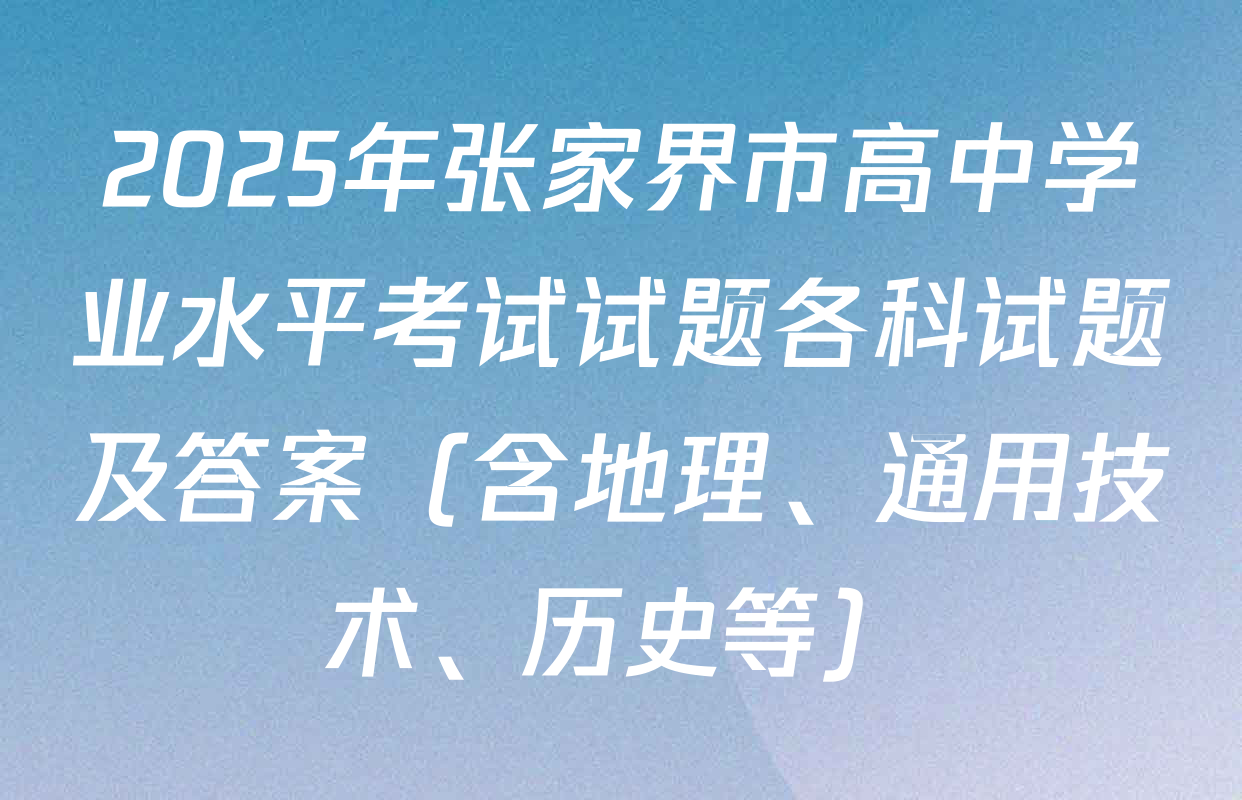 2025年张家界市高中学业水平考试试题各科试题及答案（含地理、通用技术、历史等）