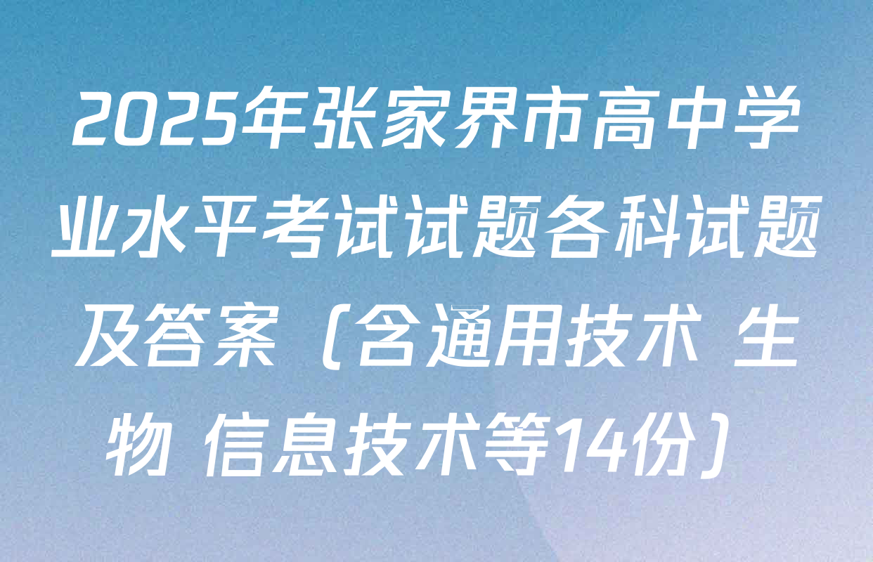 2025年张家界市高中学业水平考试试题各科试题及答案（含通用技术 生物 信息技术等14份）