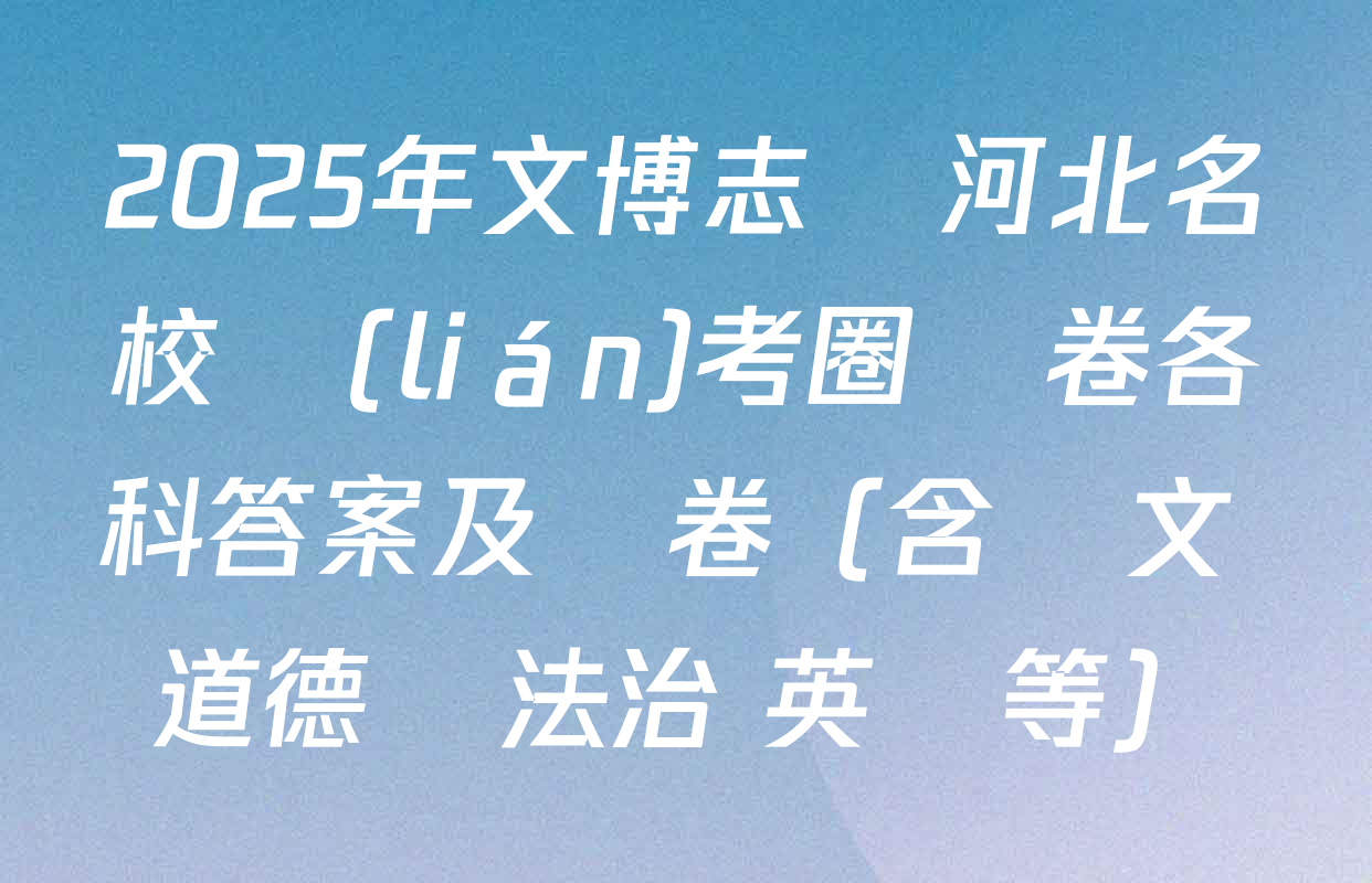2025年文博志鴻河北名校聯(lián)考圈題卷各科答案及試卷（含語文 道德與法治 英語等）