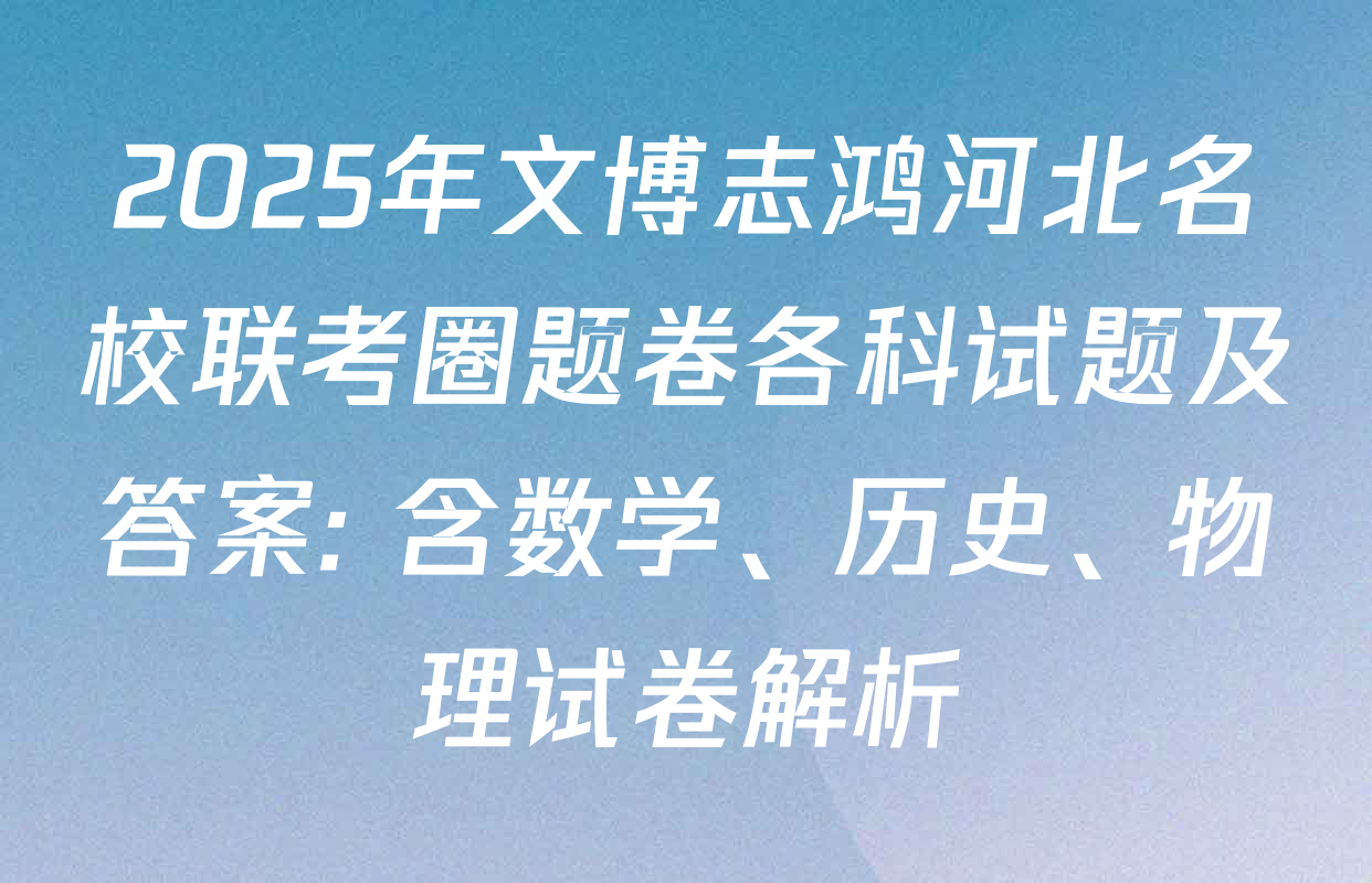 2025年文博志鸿河北名校联考圈题卷各科试题及答案: 含数学、历史、物理试卷解析
