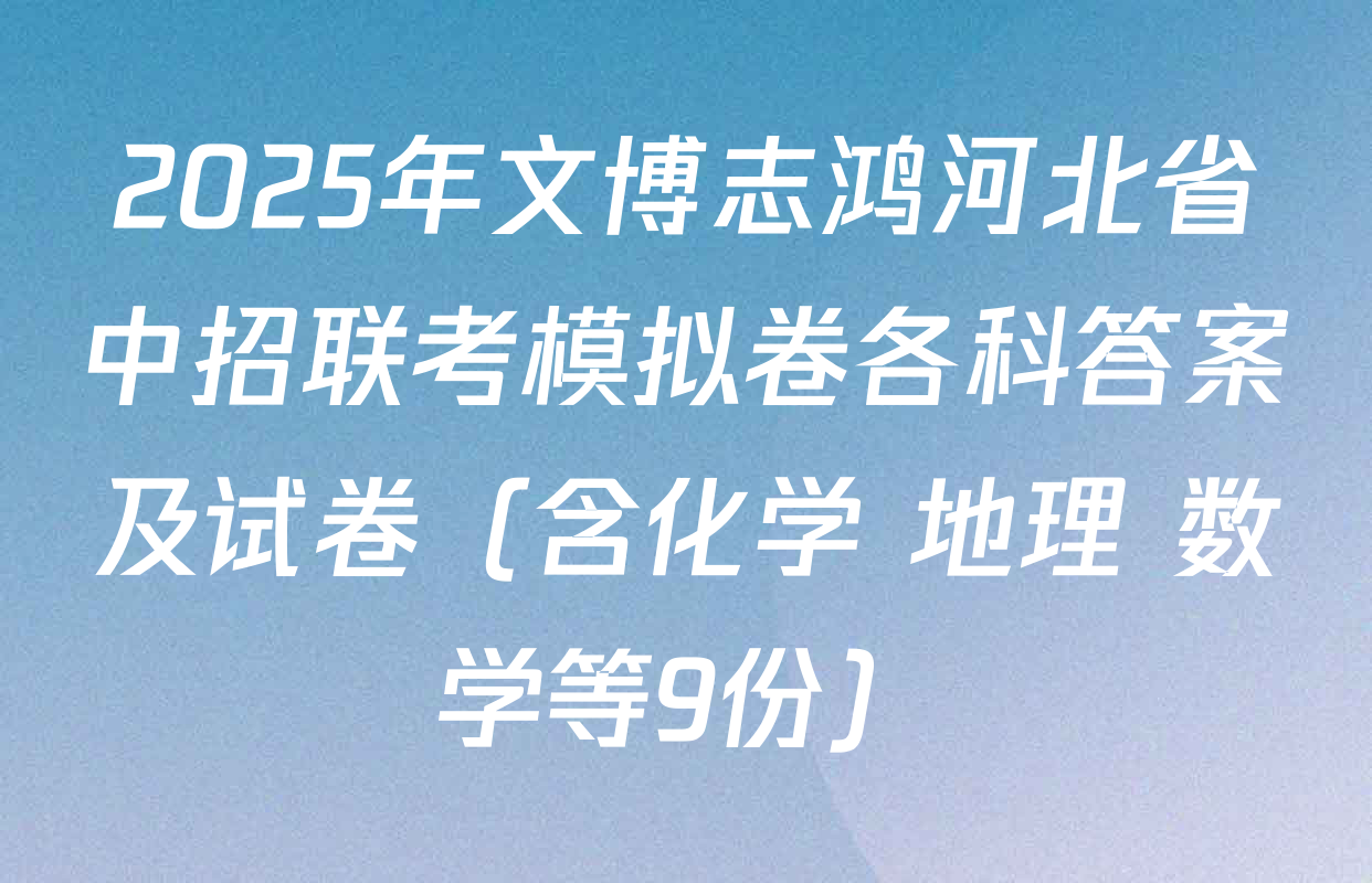 2025年文博志鸿河北省中招联考模拟卷各科答案及试卷（含化学 地理 数学等9份）