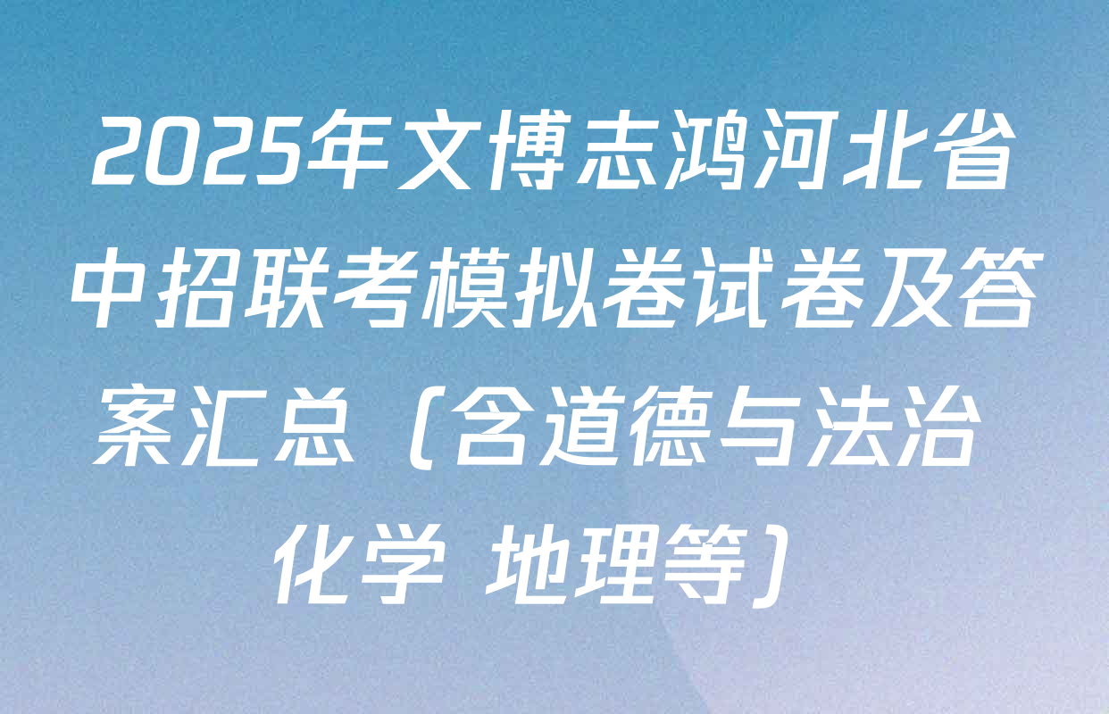 2025年文博志鸿河北省中招联考模拟卷试卷及答案汇总（含道德与法治 化学 地理等）