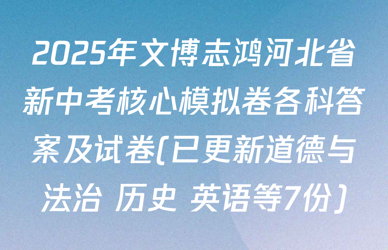 2025年文博志鸿河北省新中考核心模拟卷各科答案及试卷(已更新道德与法治 历史 英语等7份)