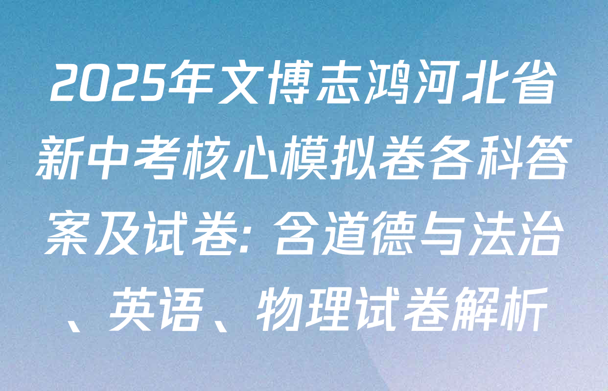 2025年文博志鸿河北省新中考核心模拟卷各科答案及试卷: 含道德与法治、英语、物理试卷解析
