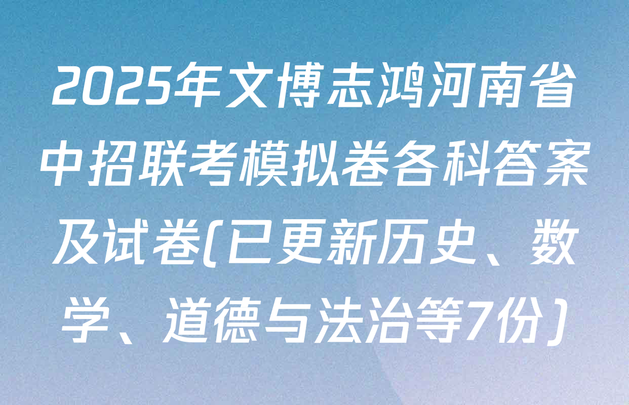 2025年文博志鸿河南省中招联考模拟卷各科答案及试卷(已更新历史、数学、道德与法治等7份)