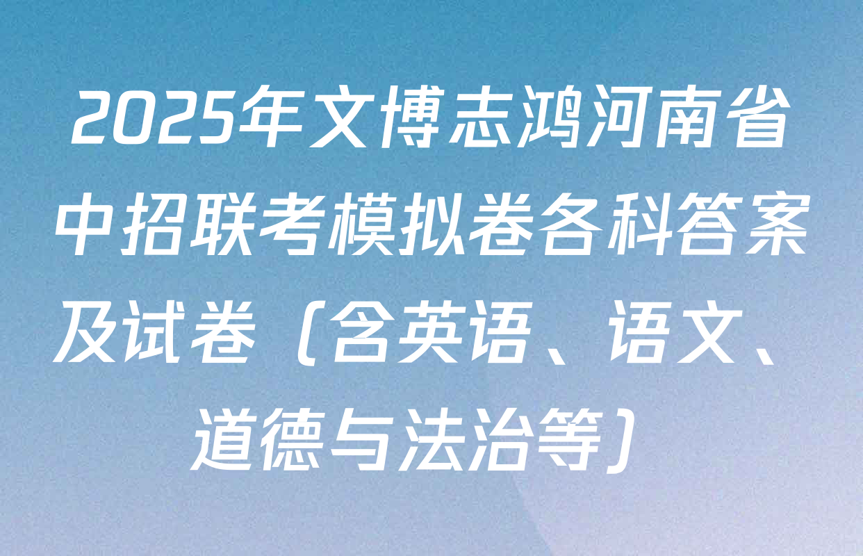 2025年文博志鸿河南省中招联考模拟卷各科答案及试卷（含英语、语文、道德与法治等）