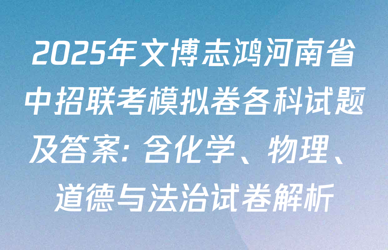 2025年文博志鸿河南省中招联考模拟卷各科试题及答案: 含化学、物理、道德与法治试卷解析