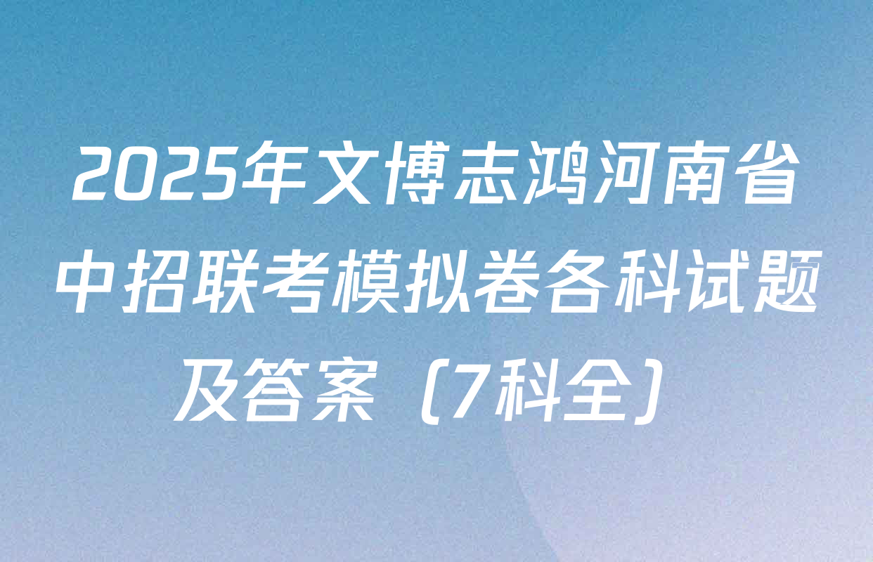 2025年文博志鸿河南省中招联考模拟卷各科试题及答案（7科全）