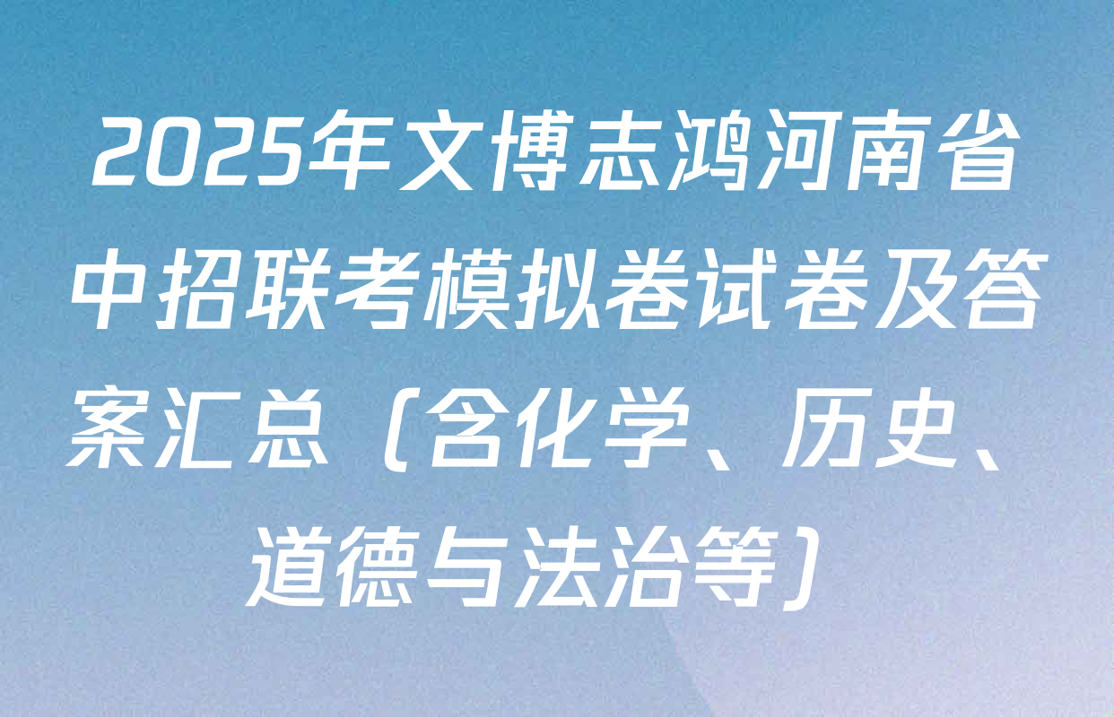2025年文博志鸿河南省中招联考模拟卷试卷及答案汇总（含化学、历史、道德与法治等）