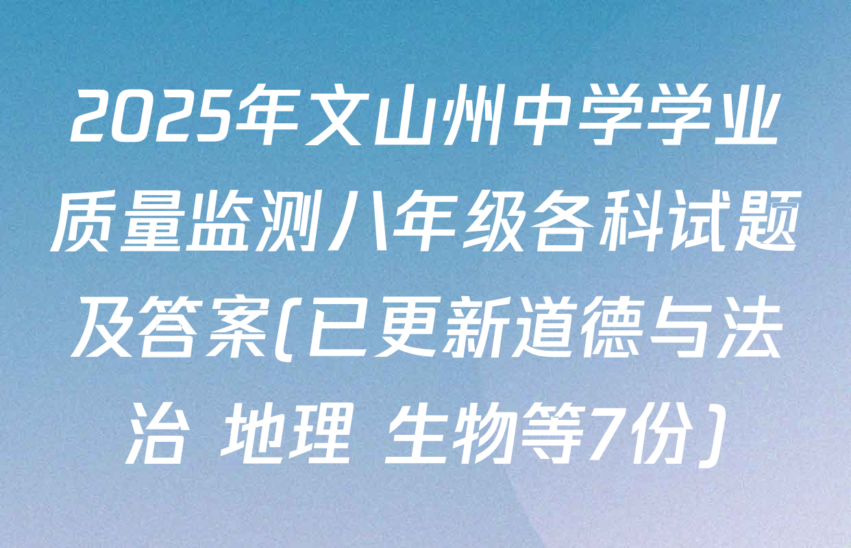 2025年文山州中学学业质量监测八年级各科试题及答案(已更新道德与法治 地理 生物等7份)