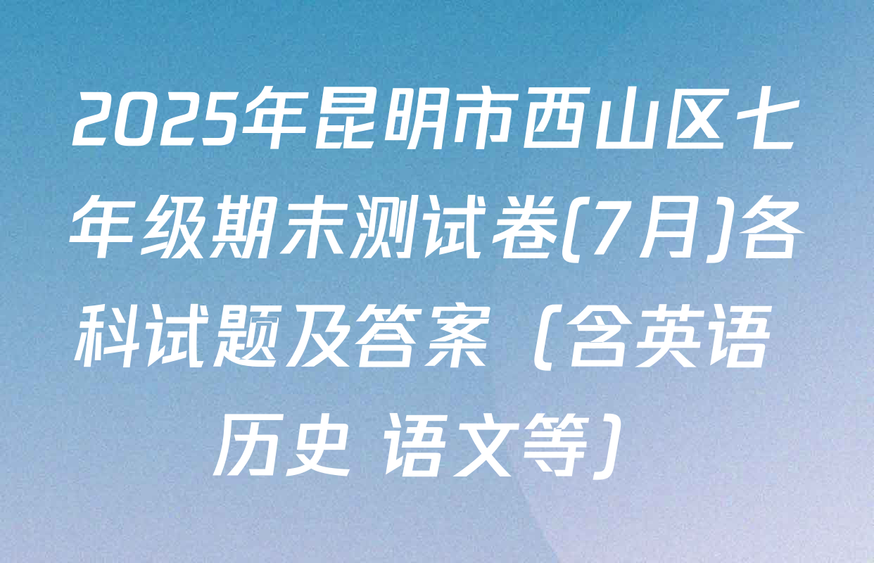 2025年昆明市西山区七年级期末测试卷(7月)各科试题及答案（含英语 历史 语文等）