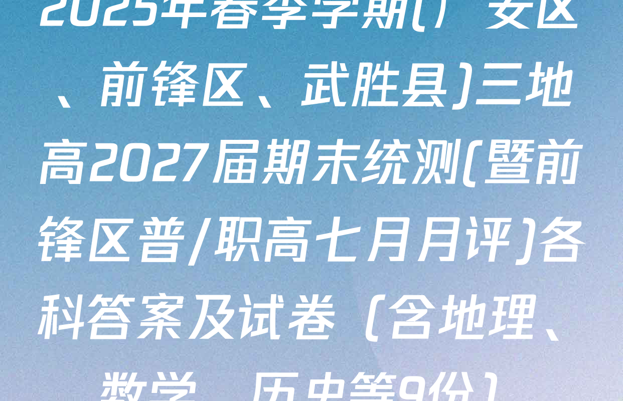 2025年春季学期(广安区、前锋区、武胜县)三地高2027届期末统测(暨前锋区普/职高七月月评)各科答案及试卷（含地理、数学、历史等9份）