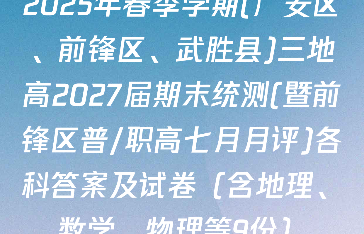 2025年春季学期(广安区、前锋区、武胜县)三地高2027届期末统测(暨前锋区普/职高七月月评)各科答案及试卷（含地理、数学、物理等9份）