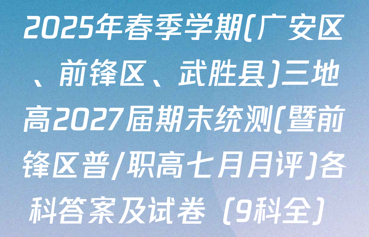 2025年春季学期(广安区、前锋区、武胜县)三地高2027届期末统测(暨前锋区普/职高七月月评)各科答案及试卷（9科全）