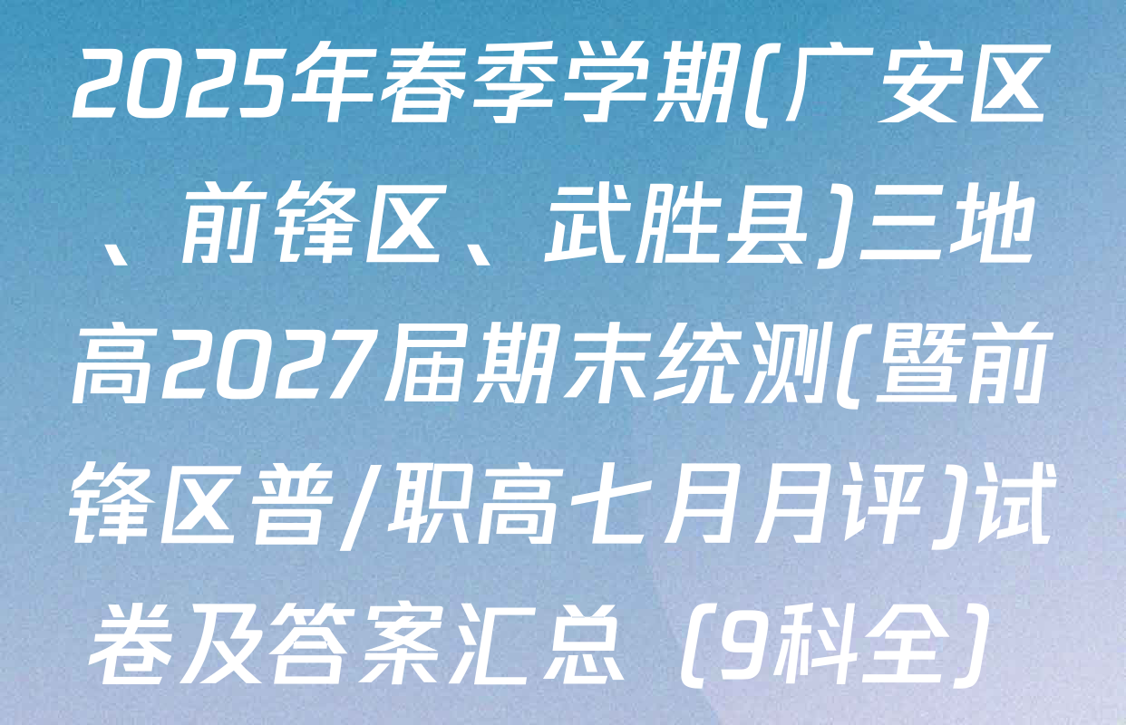 2025年春季学期(广安区、前锋区、武胜县)三地高2027届期末统测(暨前锋区普/职高七月月评)试卷及答案汇总（9科全）