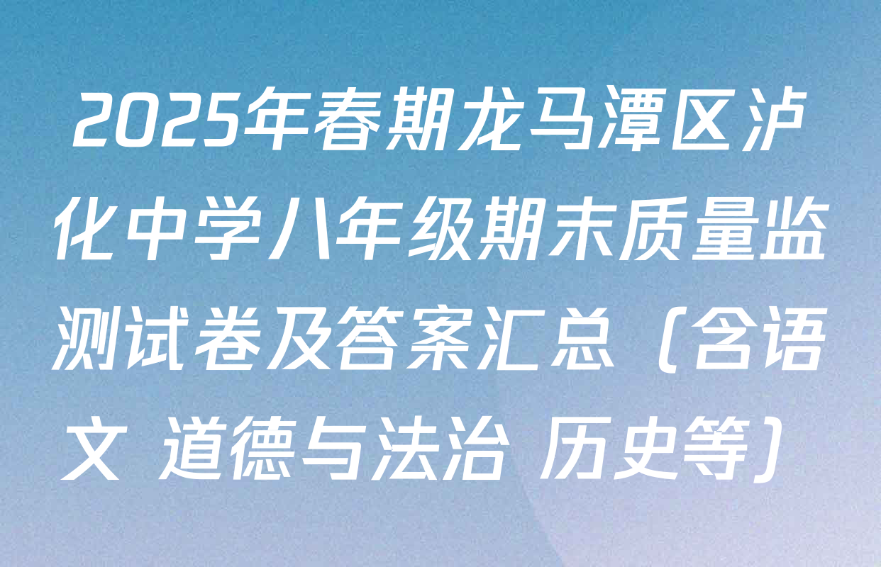 2025年春期龙马潭区泸化中学八年级期末质量监测试卷及答案汇总（含语文 道德与法治 历史等）