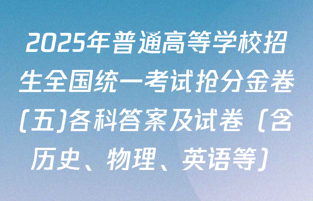 2025年普通高等学校招生全国统一考试抢分金卷(五)各科答案及试卷（含历史、物理、英语等）