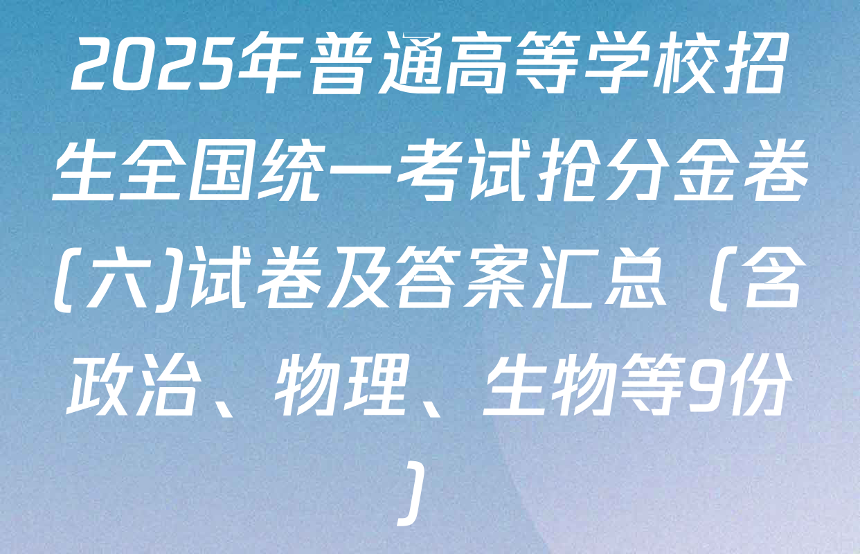2025年普通高等学校招生全国统一考试抢分金卷(六)试卷及答案汇总（含政治、物理、生物等9份）