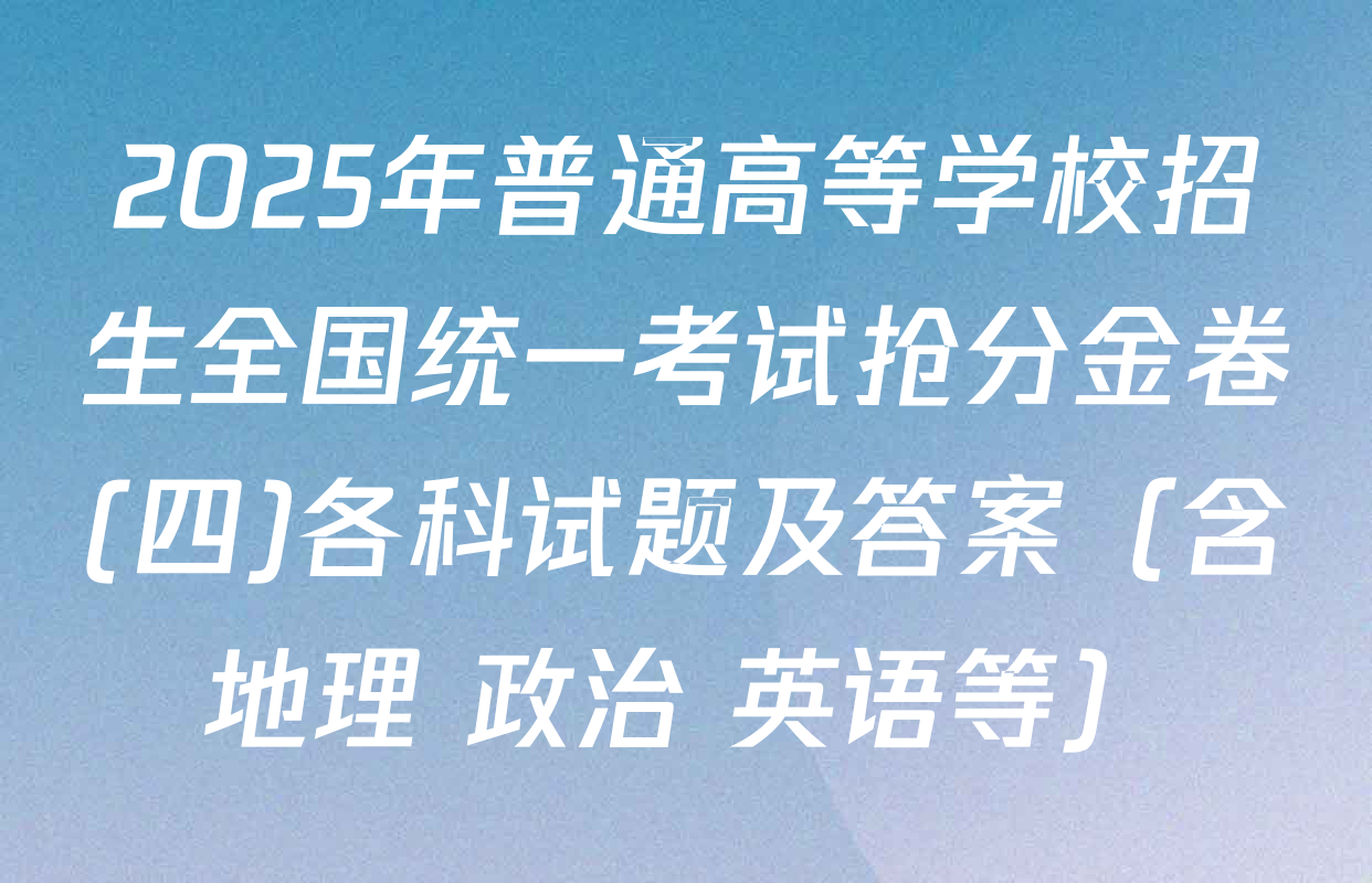 2025年普通高等学校招生全国统一考试抢分金卷(四)各科试题及答案（含地理 政治 英语等）