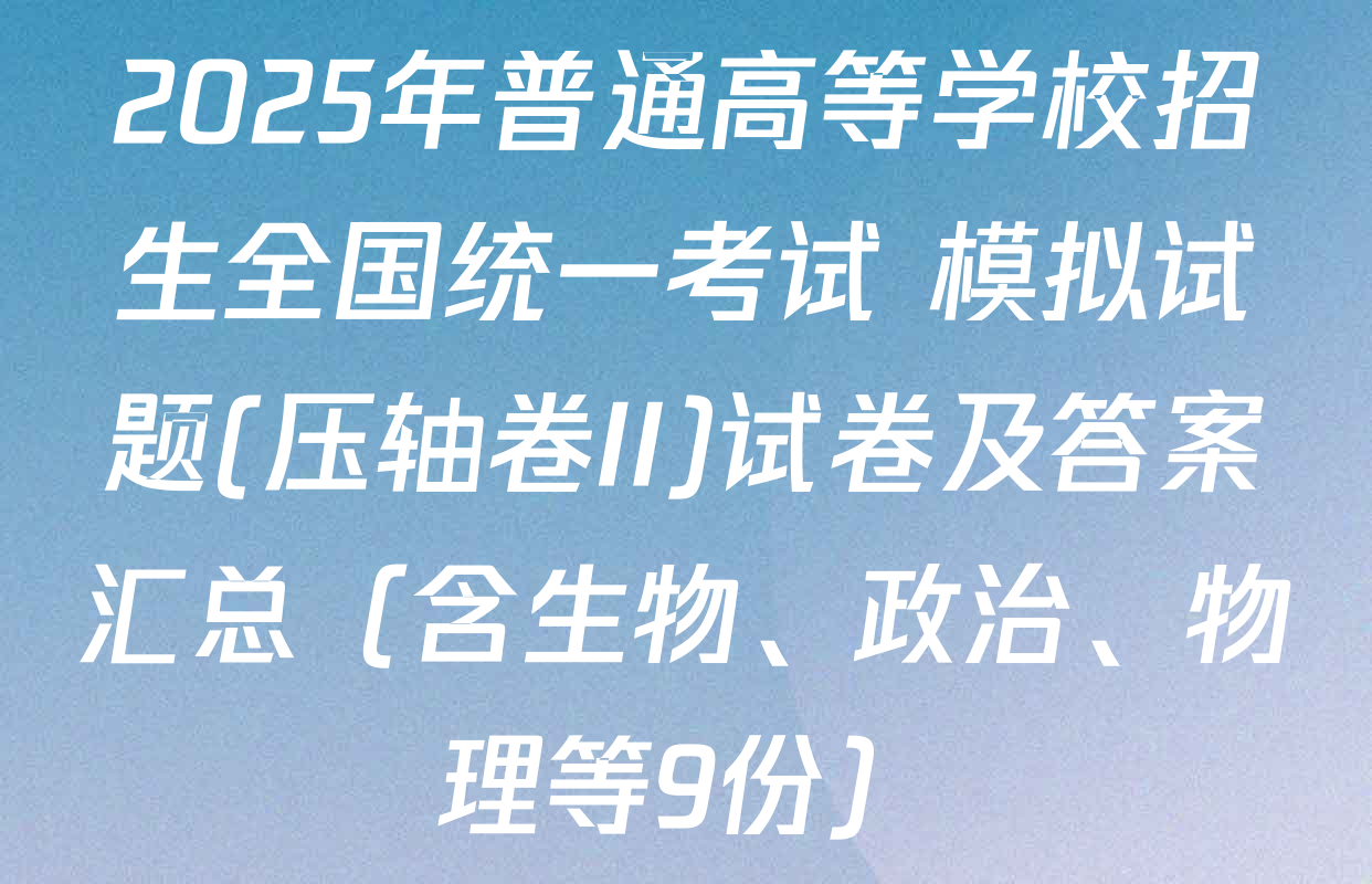 2025年普通高等学校招生全国统一考试 模拟试题(压轴卷II)试卷及答案汇总（含生物、政治、物理等9份）