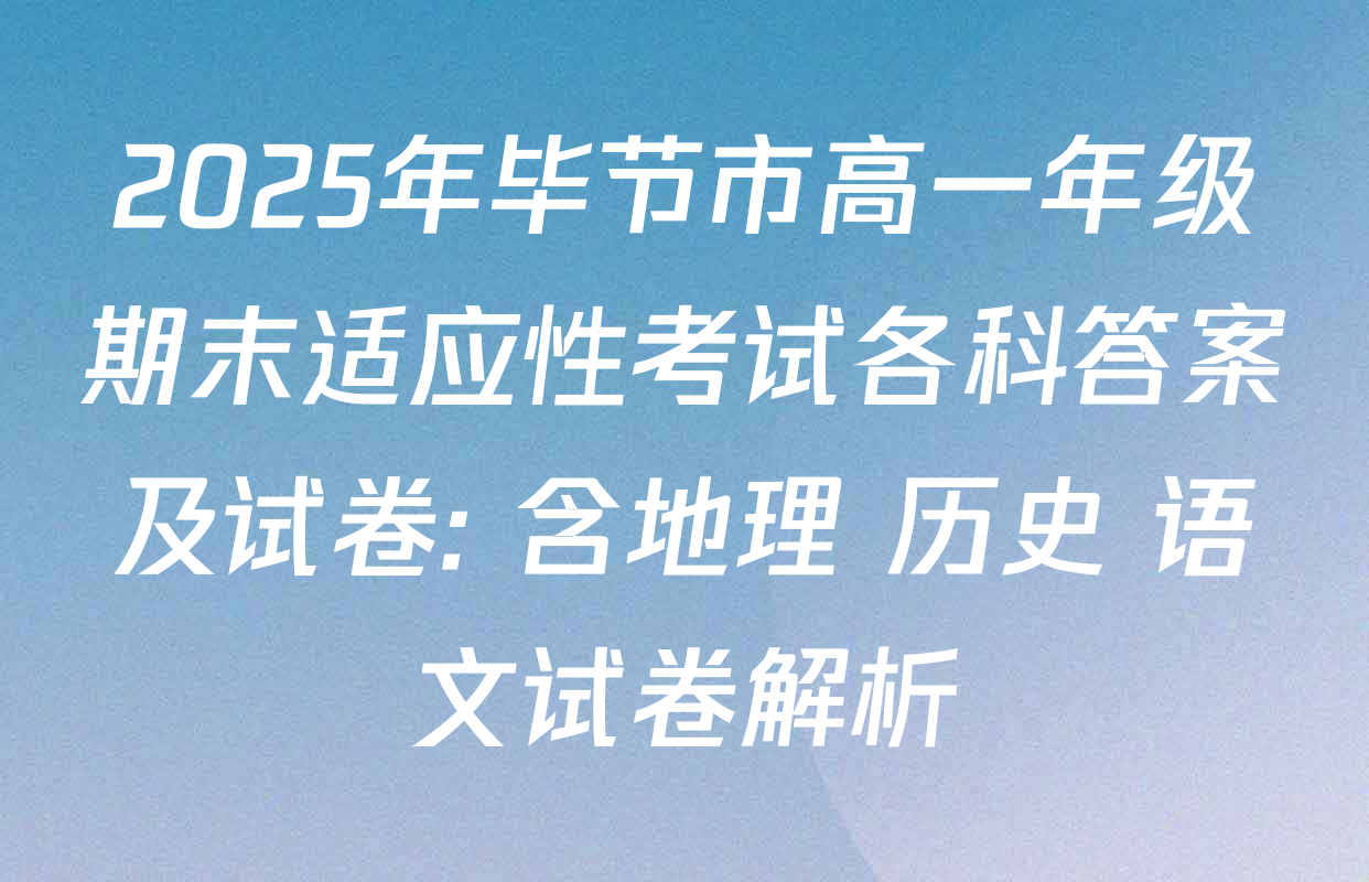 2025年毕节市高一年级期末适应性考试各科答案及试卷: 含地理 历史 语文试卷解析