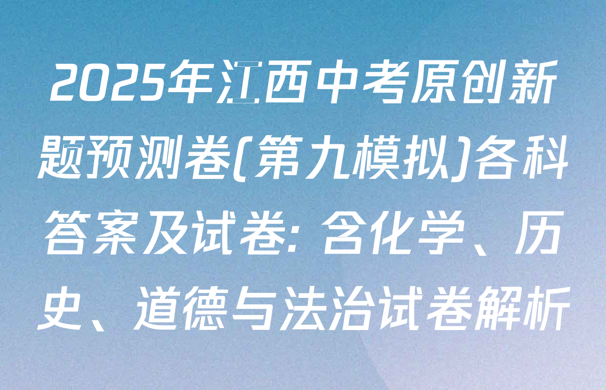 2025年江西中考原创新题预测卷(第九模拟)各科答案及试卷: 含化学、历史、道德与法治试卷解析
