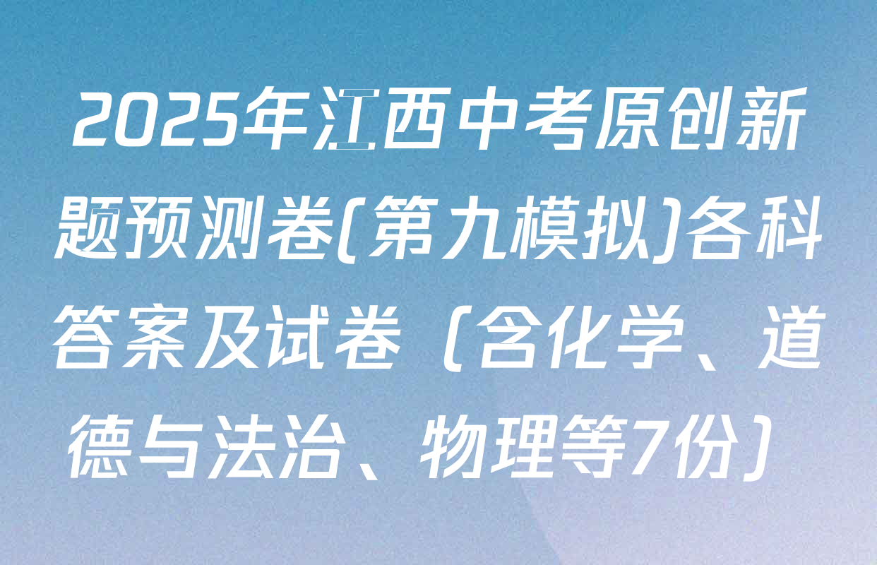 2025年江西中考原创新题预测卷(第九模拟)各科答案及试卷（含化学、道德与法治、物理等7份）