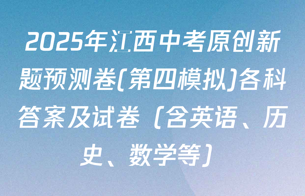 2025年江西中考原创新题预测卷(第四模拟)各科答案及试卷（含英语、历史、数学等）