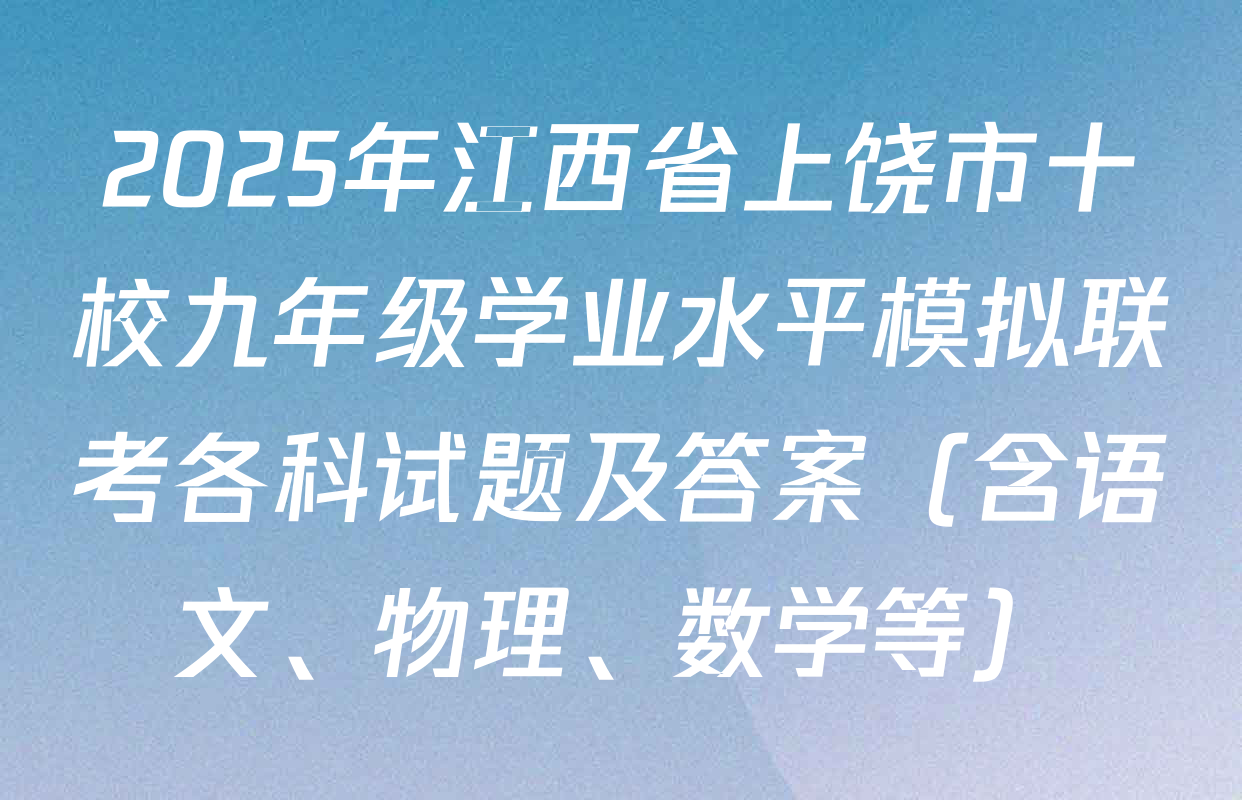 2025年江西省上饶市十校九年级学业水平模拟联考各科试题及答案（含语文、物理、数学等）