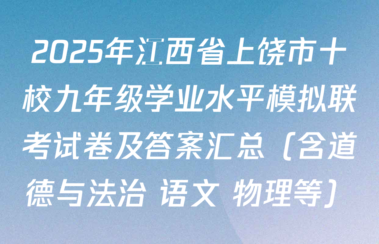 2025年江西省上饶市十校九年级学业水平模拟联考试卷及答案汇总（含道德与法治 语文 物理等）