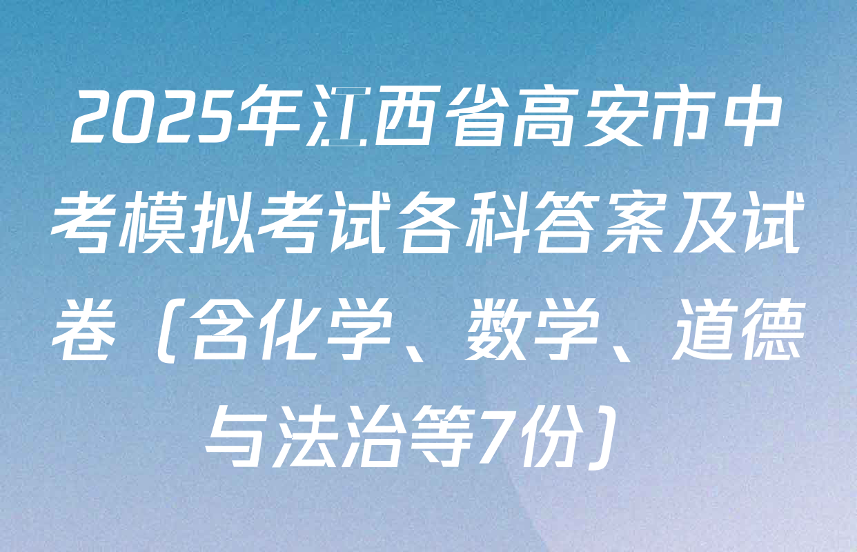 2025年江西省高安市中考模拟考试各科答案及试卷（含化学、数学、道德与法治等7份）