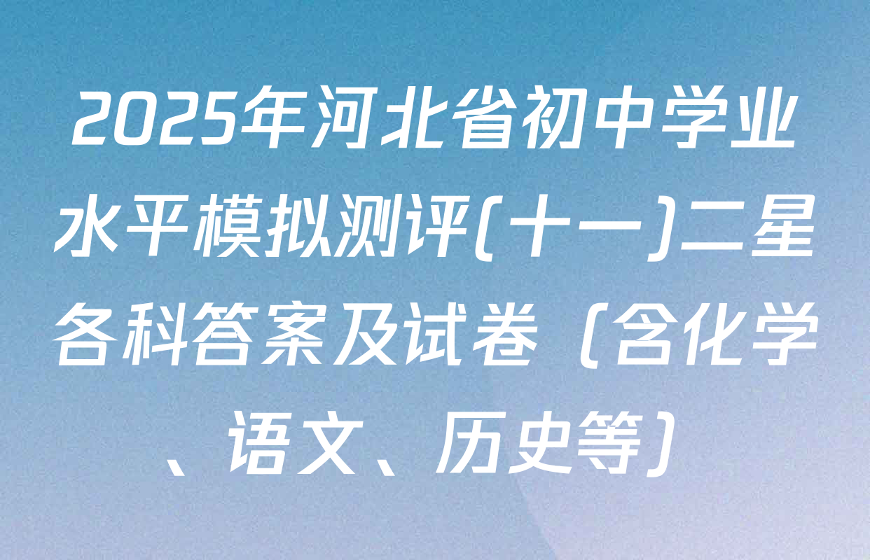 2025年河北省初中学业水平模拟测评(十一)二星各科答案及试卷（含化学、语文、历史等）