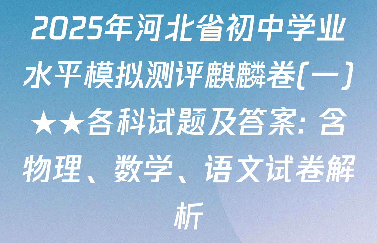 2025年河北省初中学业水平模拟测评麒麟卷(一)★★各科试题及答案: 含物理、数学、语文试卷解析