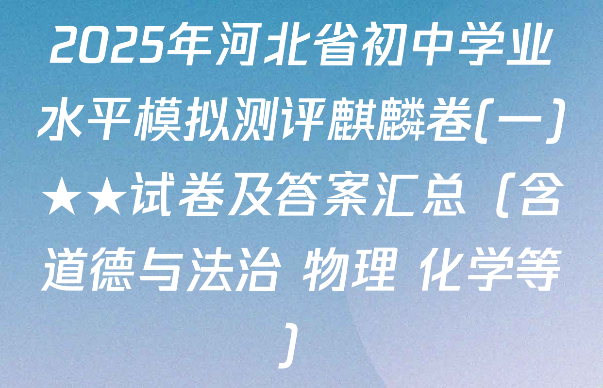 2025年河北省初中学业水平模拟测评麒麟卷(一)★★试卷及答案汇总（含道德与法治 物理 化学等）