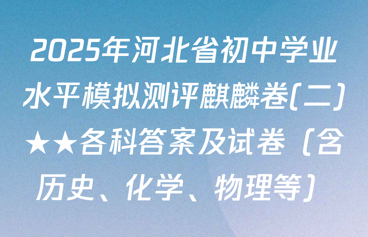 2025年河北省初中学业水平模拟测评麒麟卷(二)★★各科答案及试卷（含历史、化学、物理等）