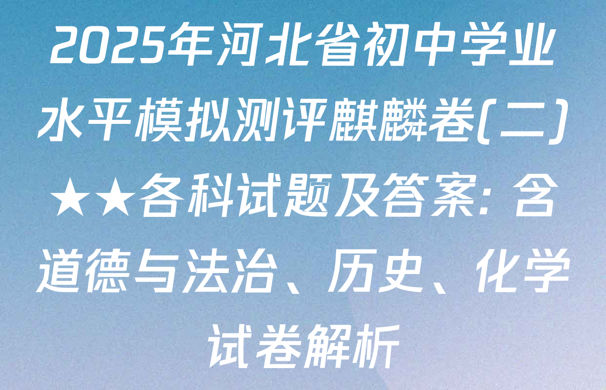 2025年河北省初中学业水平模拟测评麒麟卷(二)★★各科试题及答案: 含道德与法治、历史、化学试卷解析
