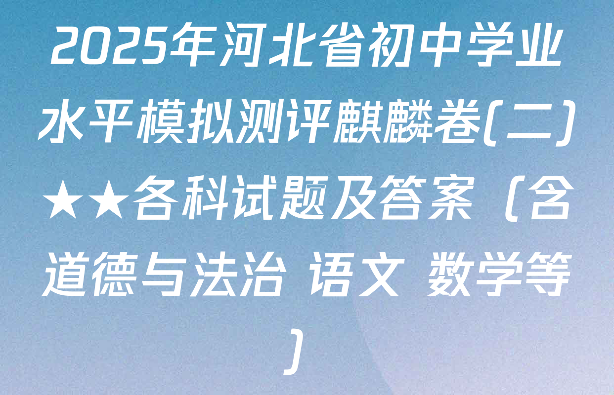 2025年河北省初中学业水平模拟测评麒麟卷(二)★★各科试题及答案（含道德与法治 语文 数学等）