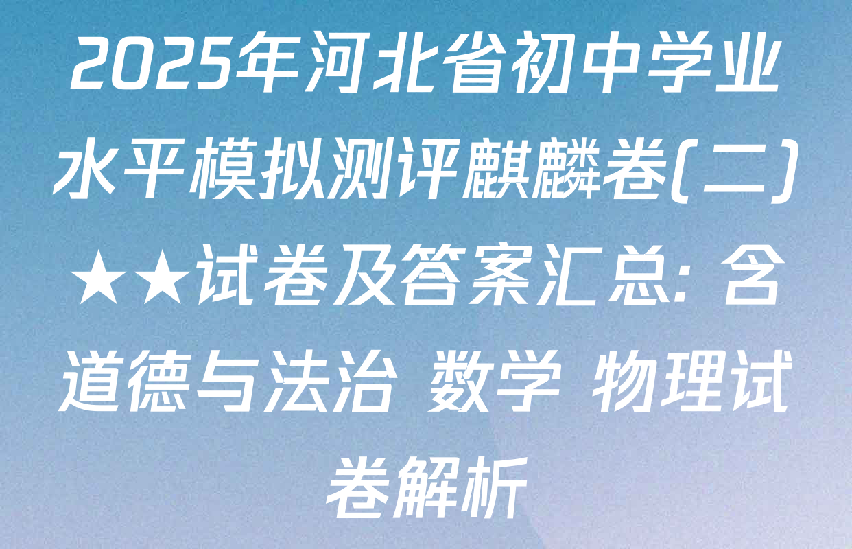2025年河北省初中学业水平模拟测评麒麟卷(二)★★试卷及答案汇总: 含道德与法治 数学 物理试卷解析
