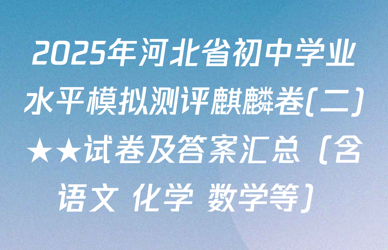 2025年河北省初中学业水平模拟测评麒麟卷(二)★★试卷及答案汇总（含语文 化学 数学等）