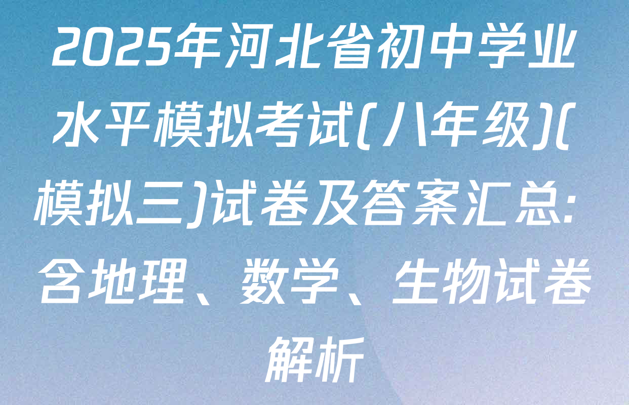 2025年河北省初中学业水平模拟考试(八年级)(模拟三)试卷及答案汇总: 含地理、数学、生物试卷解析