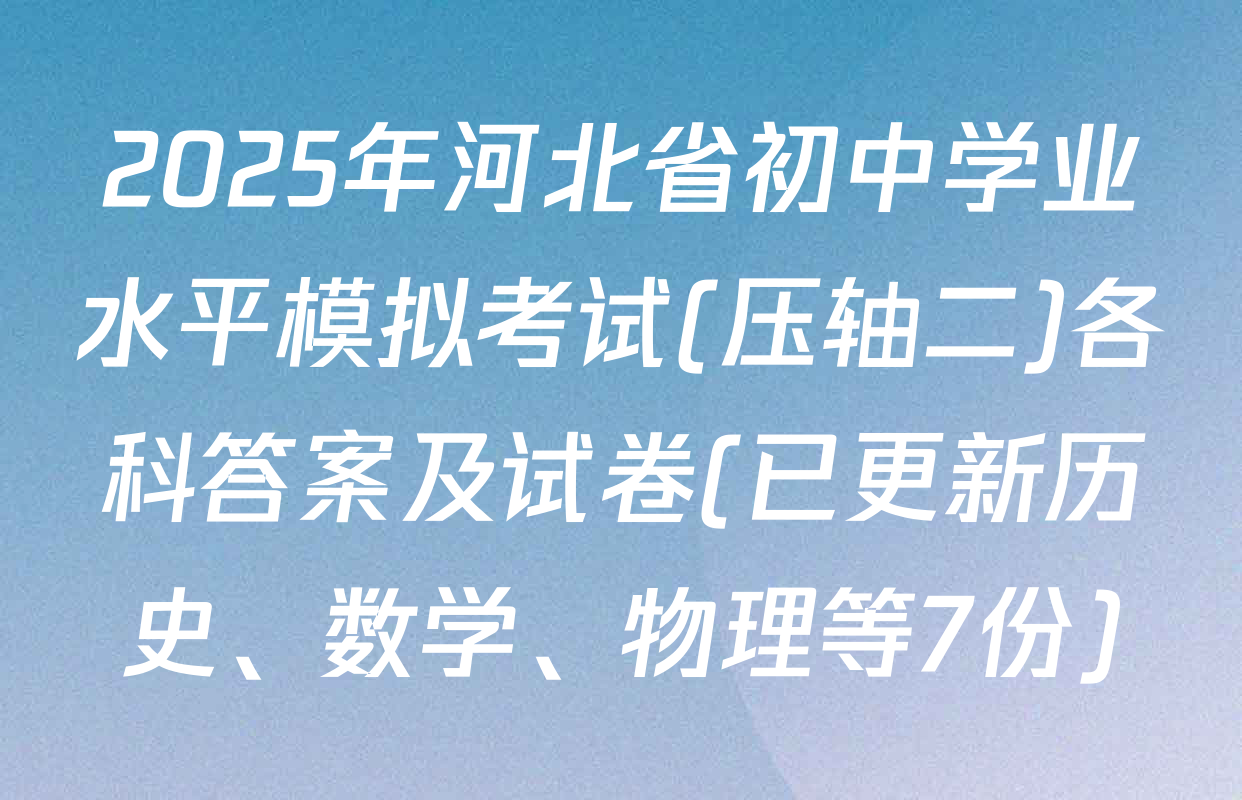 2025年河北省初中学业水平模拟考试(压轴二)各科答案及试卷(已更新历史、数学、物理等7份)