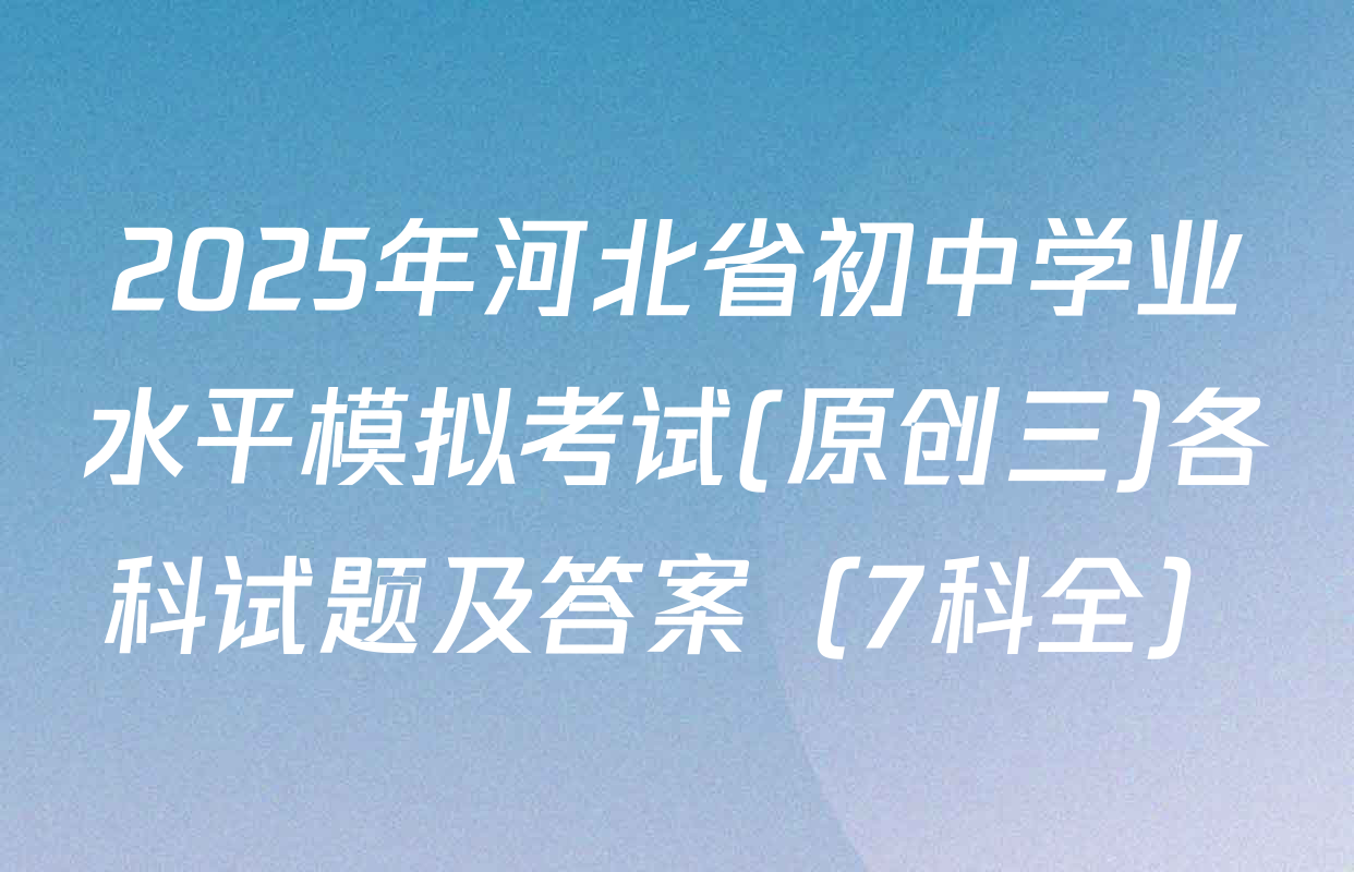 2025年河北省初中学业水平模拟考试(原创三)各科试题及答案（7科全）