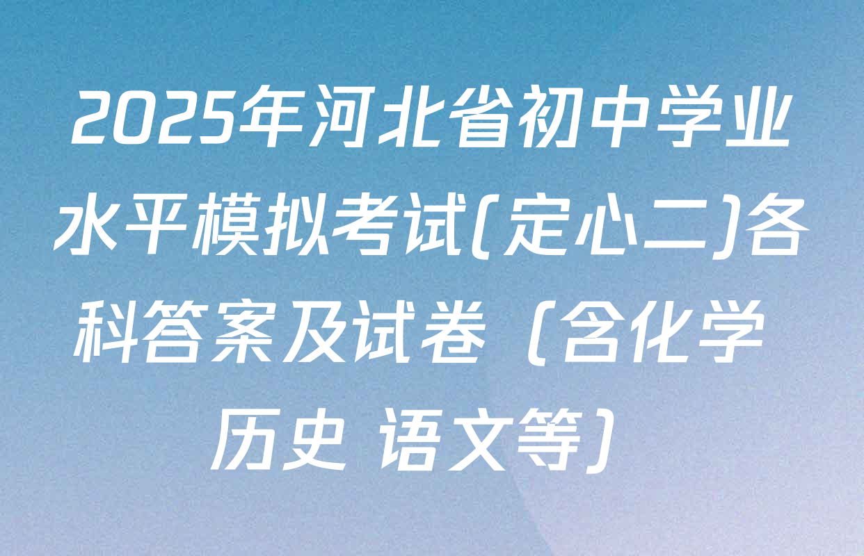 2025年河北省初中学业水平模拟考试(定心二)各科答案及试卷（含化学 历史 语文等）