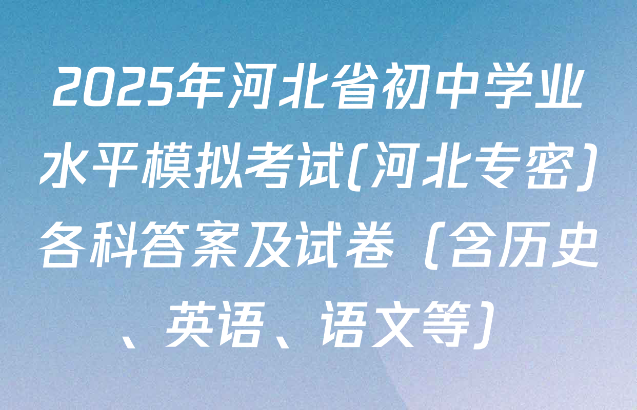 2025年河北省初中学业水平模拟考试(河北专密)各科答案及试卷（含历史、英语、语文等）