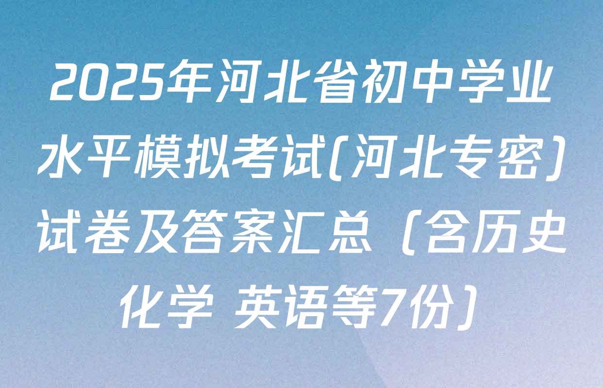2025年河北省初中学业水平模拟考试(河北专密)试卷及答案汇总（含历史 化学 英语等7份）