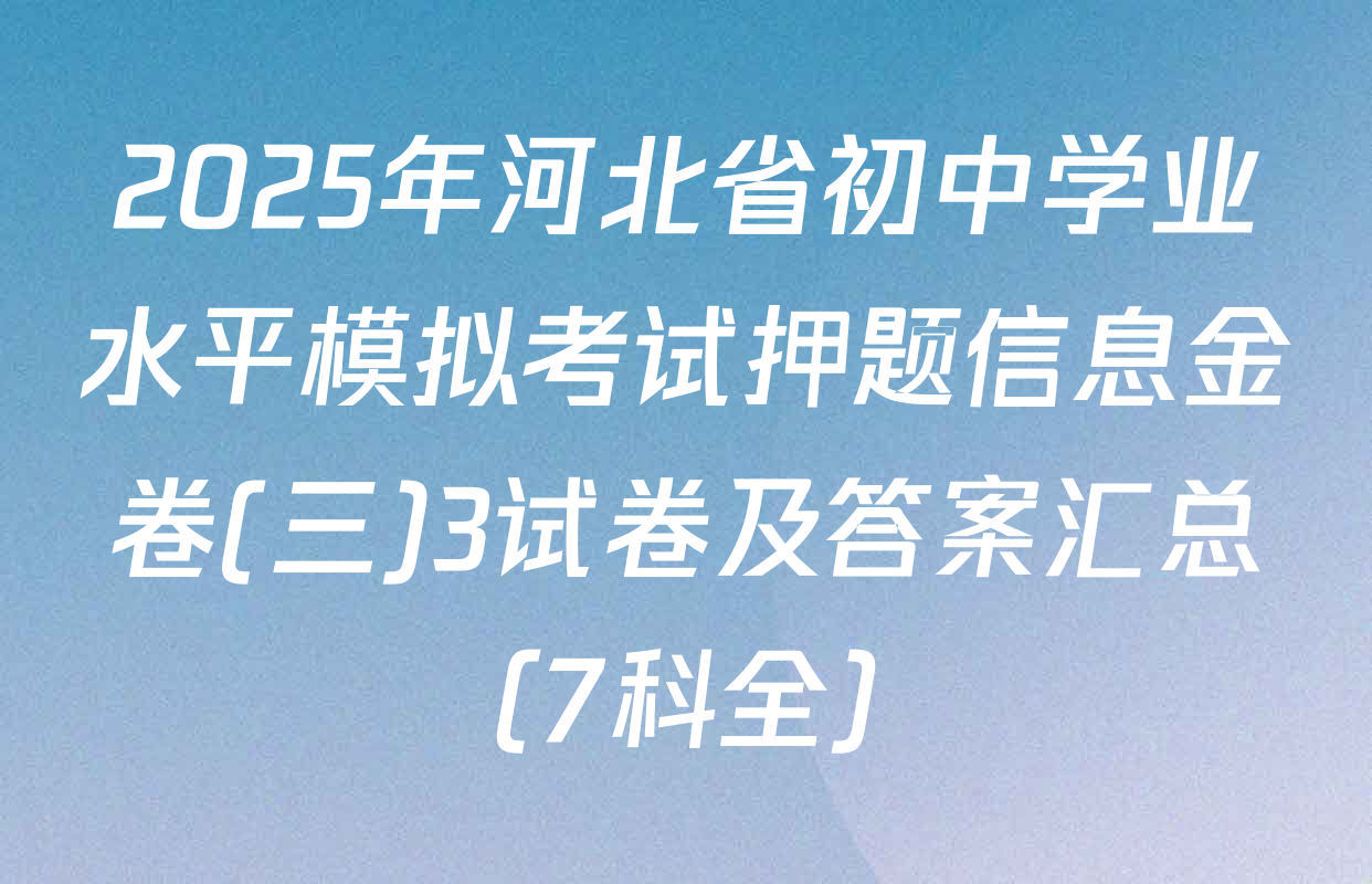 2025年河北省初中学业水平模拟考试押题信息金卷(三)3试卷及答案汇总（7科全）