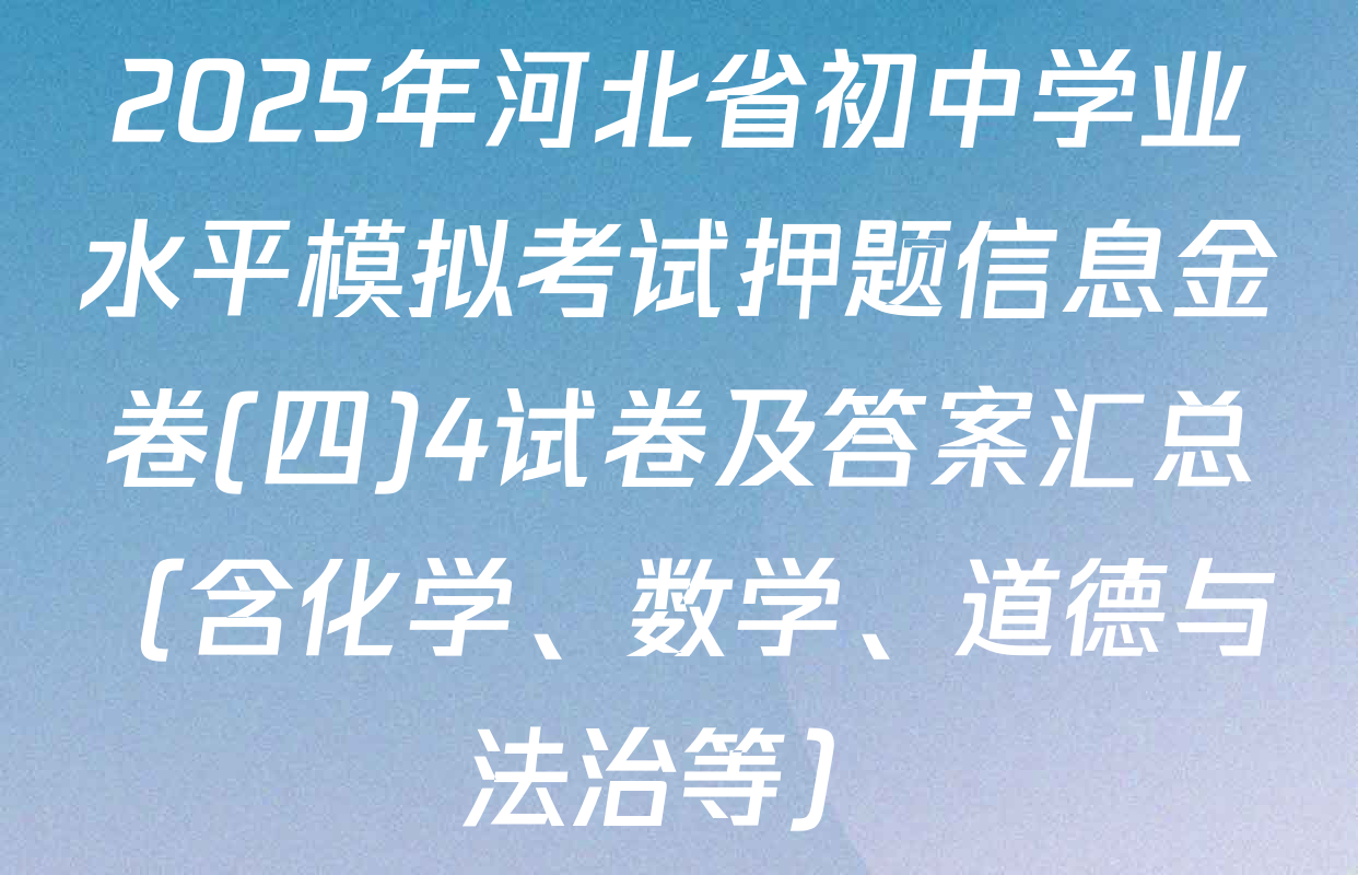 2025年河北省初中学业水平模拟考试押题信息金卷(四)4试卷及答案汇总（含化学、数学、道德与法治等）