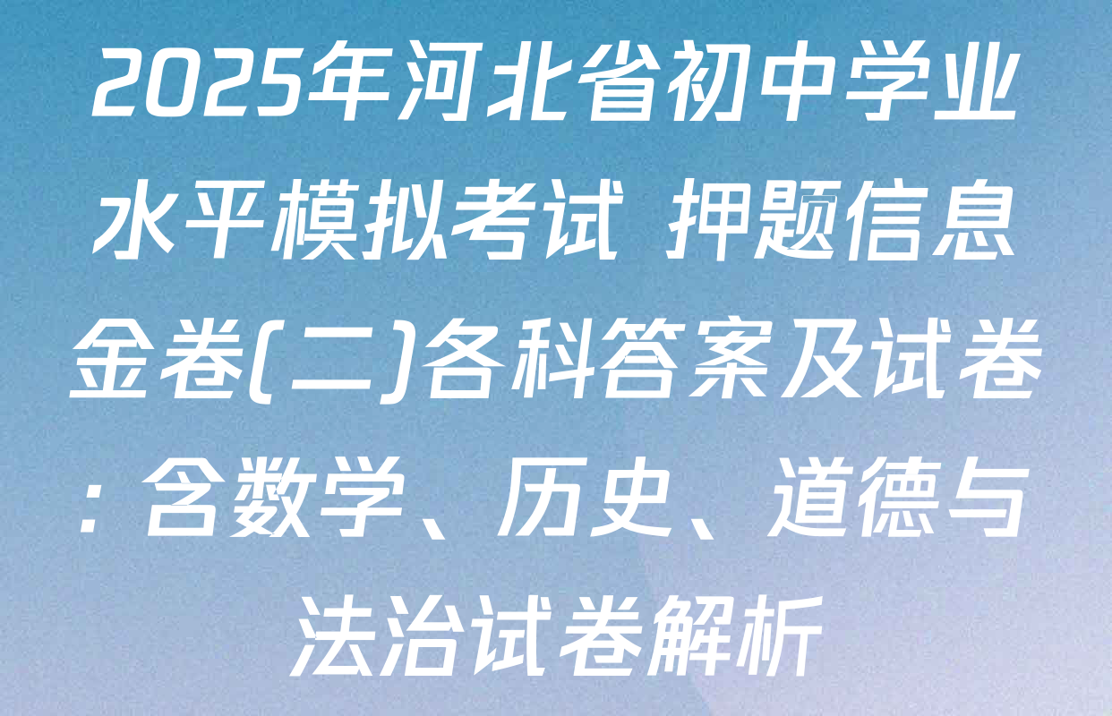2025年河北省初中学业水平模拟考试 押题信息金卷(二)各科答案及试卷: 含数学、历史、道德与法治试卷解析